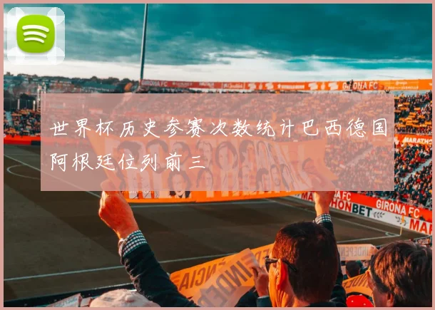 世界杯历史参赛次数统计巴西德国阿根廷位列前三