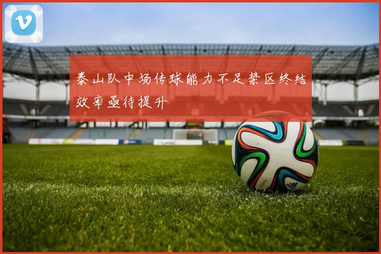 泰山队中场传球能力不足禁区终结效率亟待提升