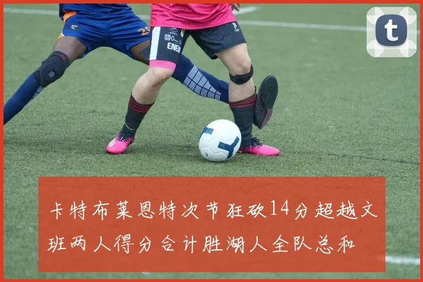 卡特布莱恩特次节狂砍14分超越文班两人得分合计胜湖人全队总和