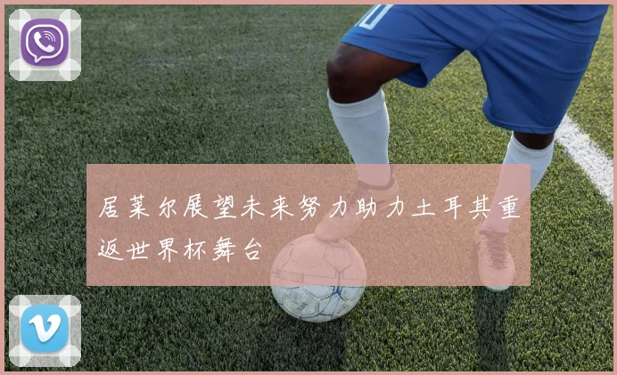 居莱尔展望未来努力助力土耳其重返世界杯舞台