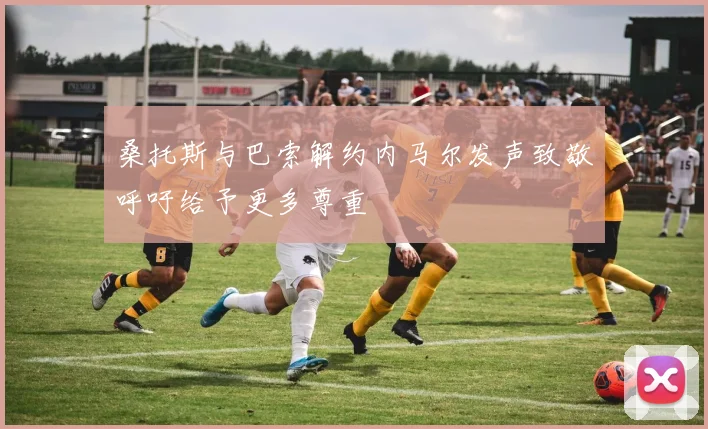 桑托斯与巴索解约内马尔发声致敬呼吁给予更多尊重