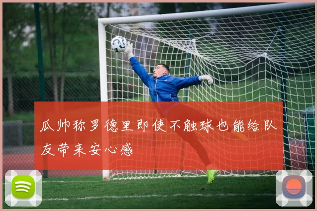 瓜帅称罗德里即使不触球也能给队友带来安心感