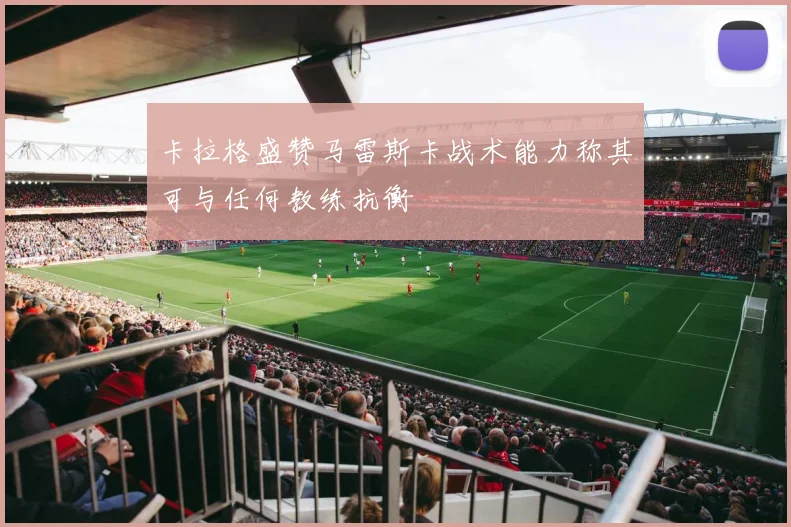 卡拉格盛赞马雷斯卡战术能力称其可与任何教练抗衡