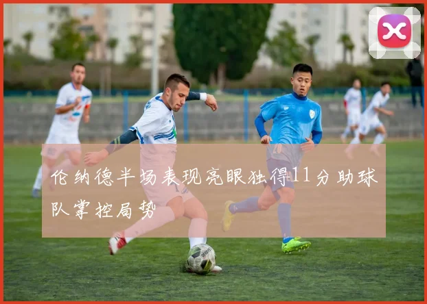 伦纳德半场表现亮眼独得11分助球队掌控局势
