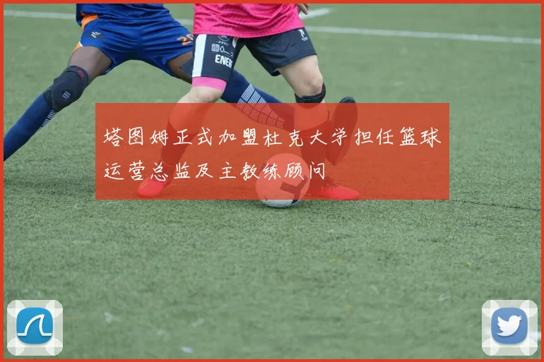 塔图姆正式加盟杜克大学担任篮球运营总监及主教练顾问