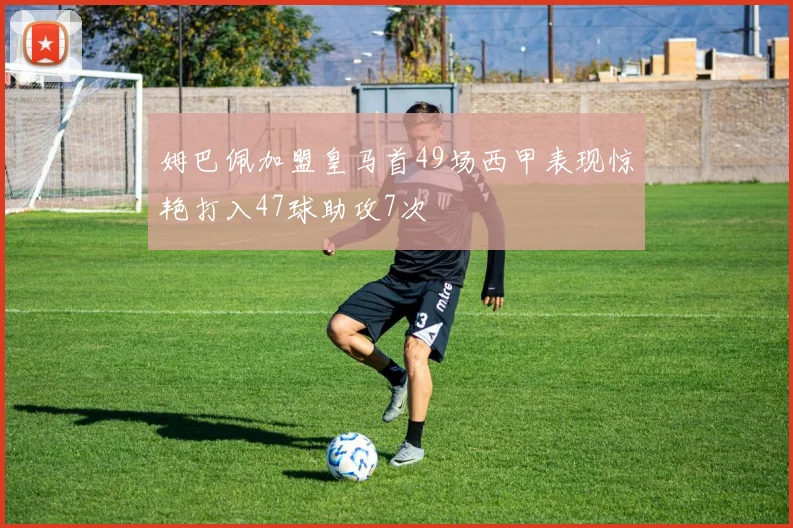 姆巴佩加盟皇马首49场西甲表现惊艳打入47球助攻7次