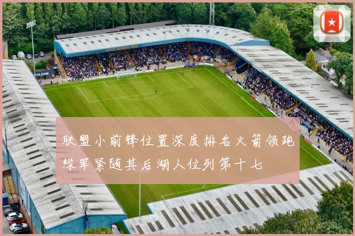 联盟小前锋位置深度排名火箭领跑绿军紧随其后湖人位列第十七