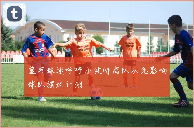 篮网球迷呼吁小波特离队以免影响球队摆烂计划