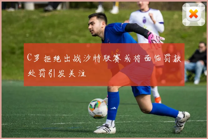 C罗拒绝出战沙特联赛或将面临罚款处罚引发关注