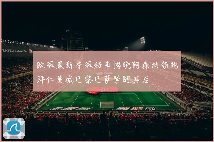 欧冠最新夺冠赔率揭晓阿森纳领跑拜仁曼城巴黎巴萨紧随其后
