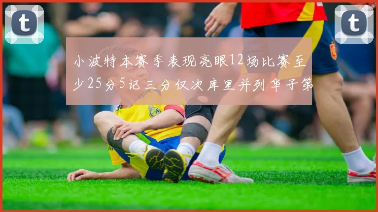 小波特本赛季表现亮眼12场比赛至少25分5记三分仅次库里并列华子第二