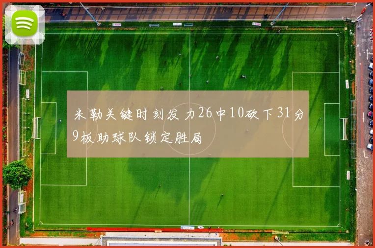 米勒关键时刻发力26中10砍下31分9板助球队锁定胜局