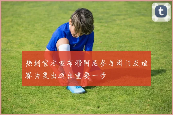 热刺官方宣布穆阿尼参与闭门友谊赛为复出迈出重要一步