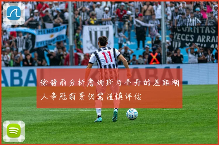 徐静雨分析詹姆斯与乔丹的差距湖人争冠前景仍需谨慎评估