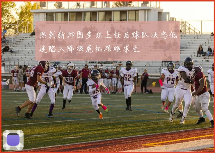 热刺新帅图多尔上任后球队状态低迷陷入降级危机艰难求生