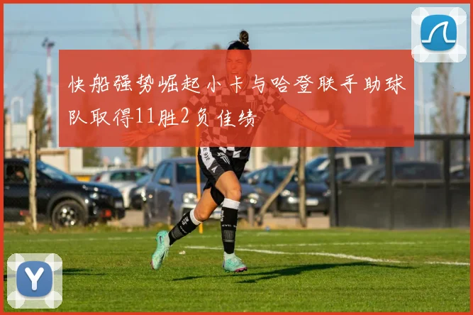 快船强势崛起小卡与哈登联手助球队取得11胜2负佳绩