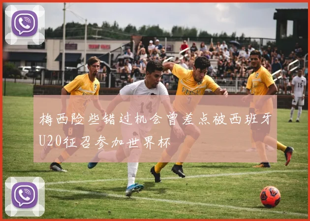 梅西险些错过机会曾差点被西班牙U20征召参加世界杯