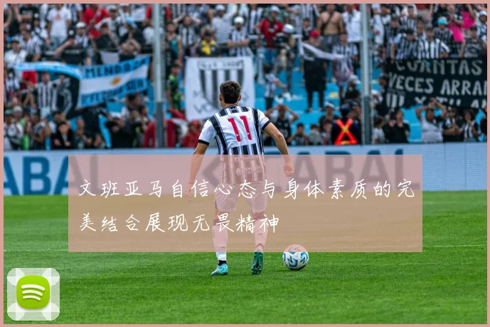 文班亚马自信心态与身体素质的完美结合展现无畏精神