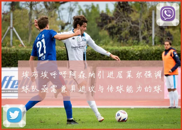 埃布埃呼吁阿森纳引进居莱尔强调球队亟需兼具进攻与传球能力的球员