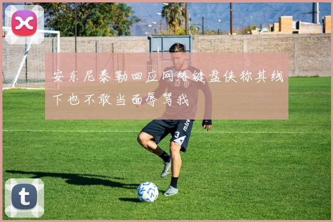 安东尼泰勒回应网络键盘侠称其线下也不敢当面辱骂我