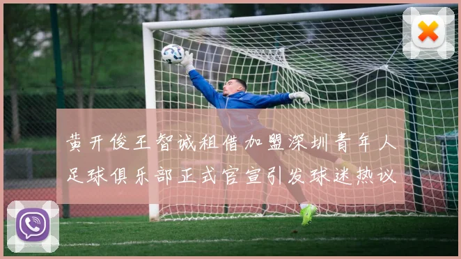 黄开俊王智诚租借加盟深圳青年人足球俱乐部正式官宣引发球迷热议