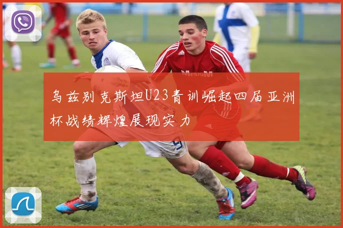 乌兹别克斯坦U23青训崛起四届亚洲杯战绩辉煌展现实力