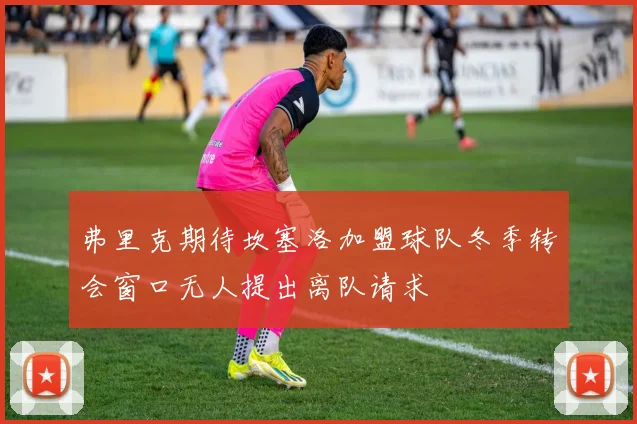 弗里克期待坎塞洛加盟球队冬季转会窗口无人提出离队请求