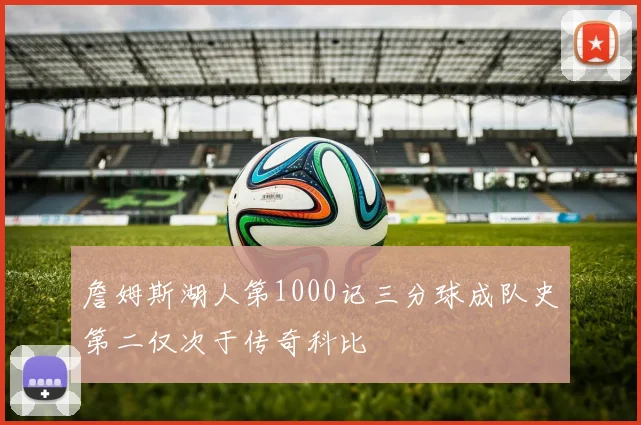 詹姆斯湖人第1000记三分球成队史第二仅次于传奇科比