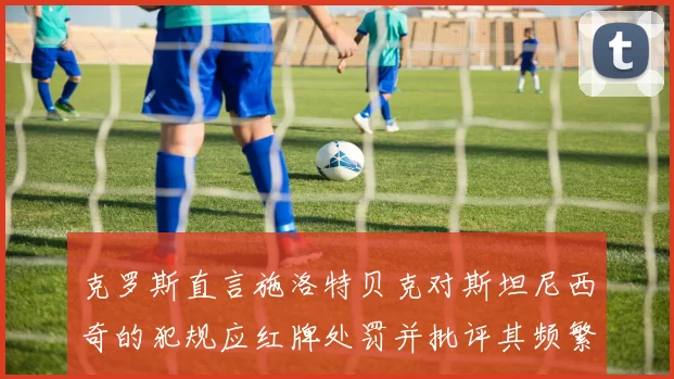 克罗斯直言施洛特贝克对斯坦尼西奇的犯规应红牌处罚并批评其频繁失误