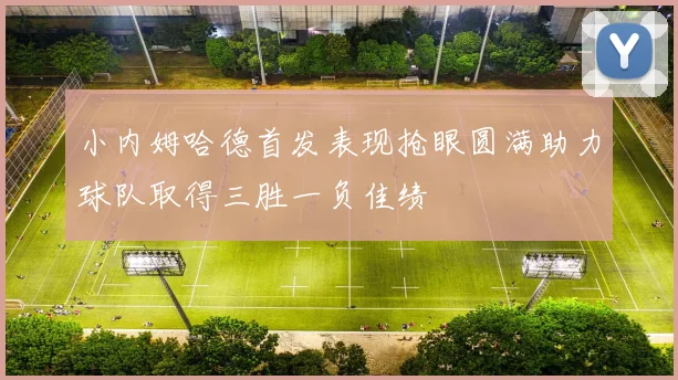 小内姆哈德首发表现抢眼圆满助力球队取得三胜一负佳绩