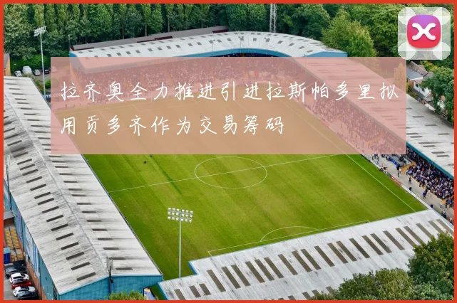 拉齐奥全力推进引进拉斯帕多里拟用贡多齐作为交易筹码
