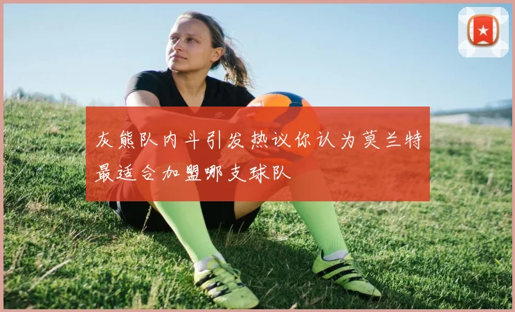 灰熊队内斗引发热议你认为莫兰特最适合加盟哪支球队