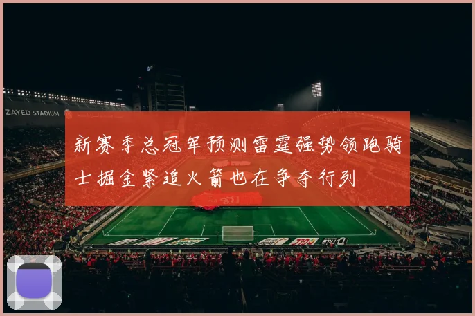 新赛季总冠军预测雷霆强势领跑骑士掘金紧追火箭也在争夺行列
