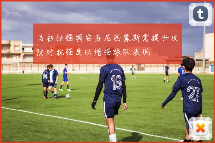 马祖拉强调安芬尼西蒙斯需提升攻防对抗强度以增强球队表现