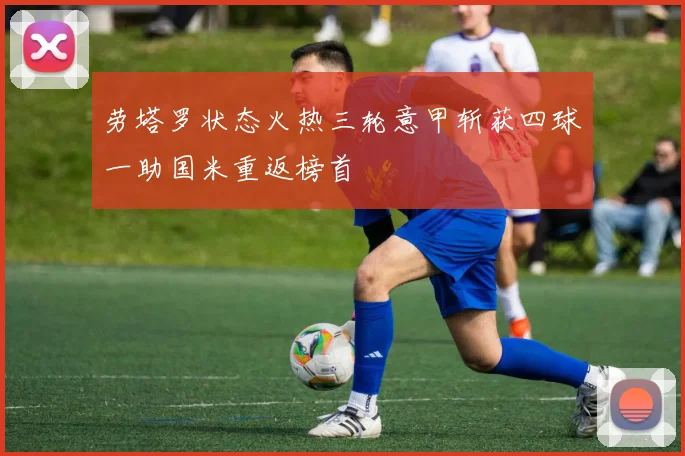 劳塔罗状态火热三轮意甲斩获四球一助国米重返榜首