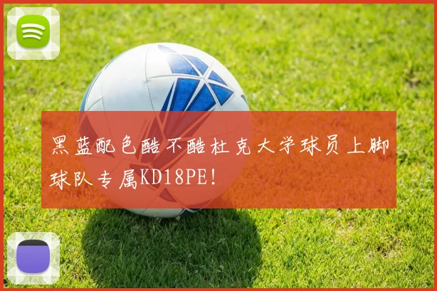 黑蓝配色酷不酷杜克大学球员上脚球队专属KD18PE！