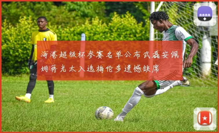 海港超级杯参赛名单公布武磊安佩姆蒋光太入选梅伦多遗憾缺席